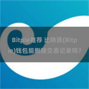 Bitpie推荐 比特派(Bitpie)钱包能删除交易记录吗？