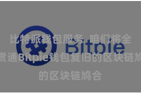 比特派钱包服务 咱们将全面贯通Bitpie钱包复旧的区块链鸠合